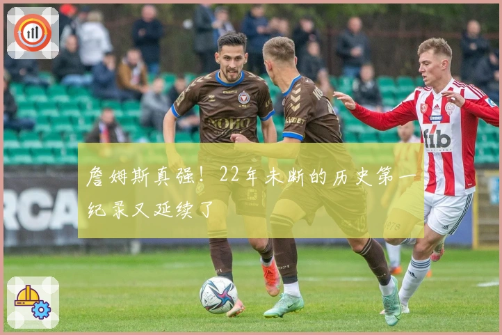 詹姆斯真强！22年未断的历史第一纪录又延续了