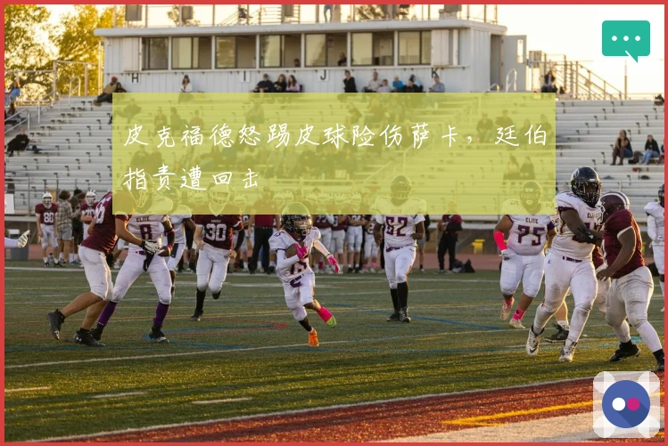 皮克福德怒踢皮球险伤萨卡，廷伯指责遭回击