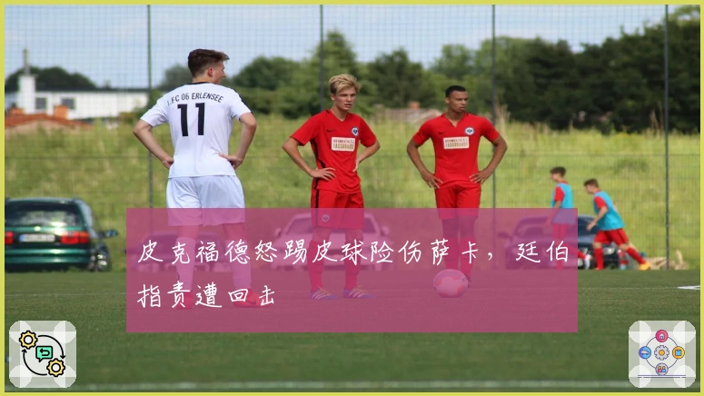 皮克福德怒踢皮球险伤萨卡，廷伯指责遭回击