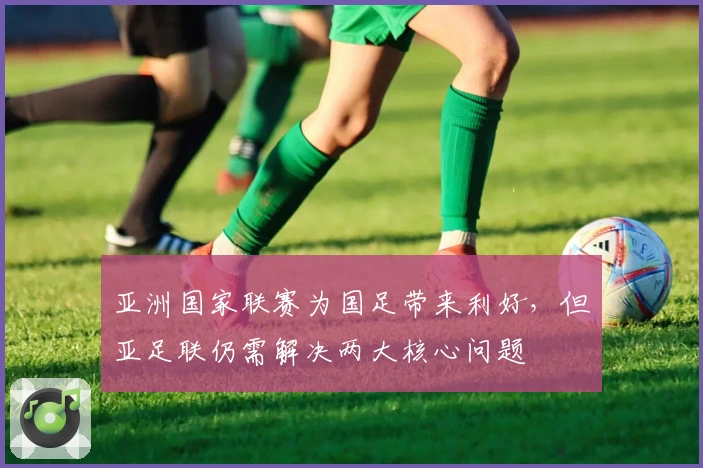 亚洲国家联赛为国足带来利好，但亚足联仍需解决两大核心问题