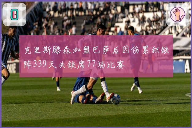 克里斯滕森加盟巴萨后因伤累积缺阵339天共缺席77场比赛