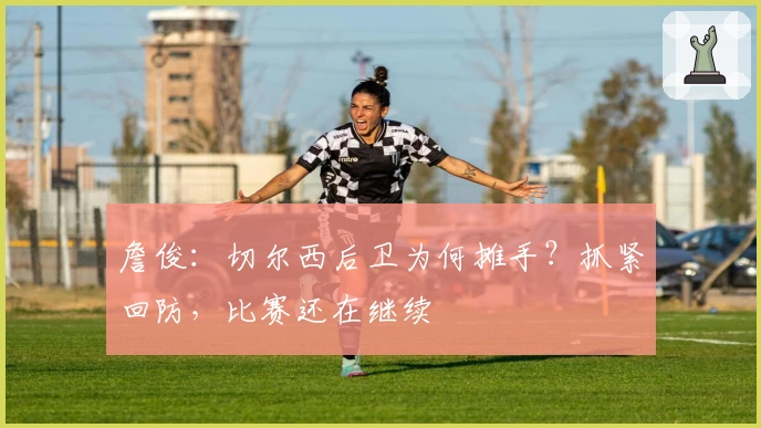 詹俊：切尔西后卫为何摊手？抓紧回防，比赛还在继续