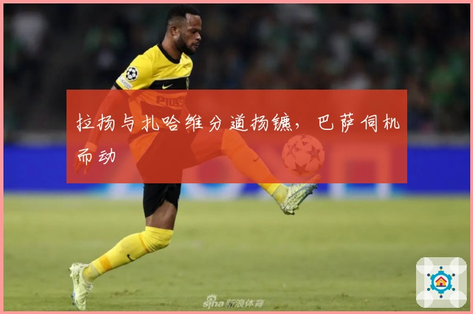 拉扬与扎哈维分道扬镳，巴萨伺机而动